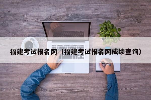 福建考试报名网（福建考试报名网成绩查询）