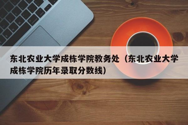 东北农业大学成栋学院教务处（东北农业大学成栋学院历年录取分数线）