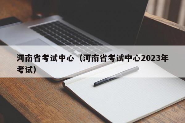 河南省考试中心（河南省考试中心2023年考试）