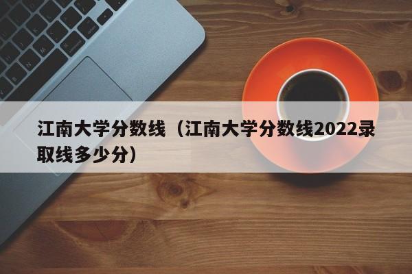 江南大学分数线（江南大学分数线2022录取线多少分）