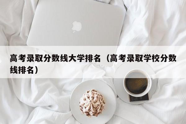 高考录取分数线大学排名（高考录取学校分数线排名）