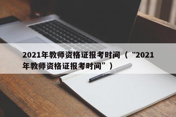 2021年教师资格证报考时间（“2021年教师资格证报考时间”）