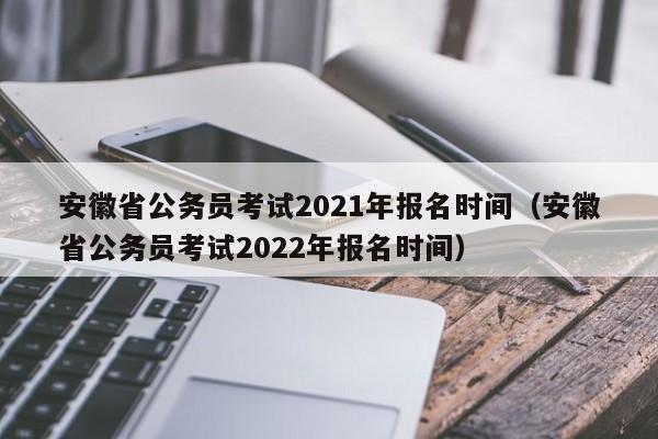 安徽省公务员考试2021年报名时间（安徽省公务员考试2022年报名时间）