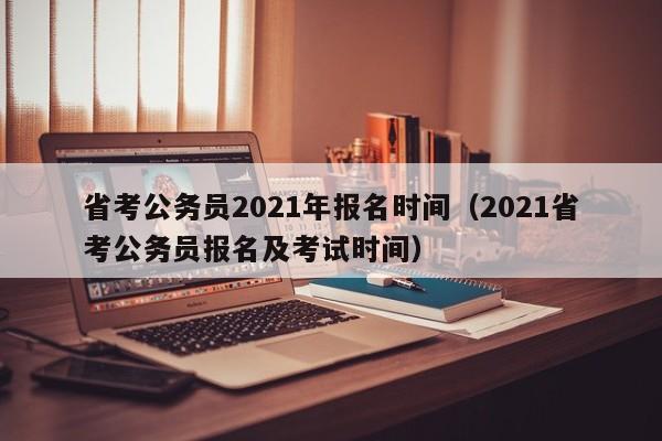 省考公务员2021年报名时间（2021省考公务员报名及考试时间）