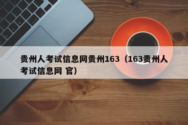 贵州人考试信息网贵州163（163贵州人考试信息网 官）