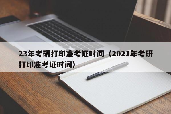 23年考研打印准考证时间（2021年考研打印准考证时间）