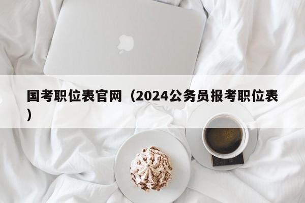 国考职位表官网（2024公务员报考职位表）