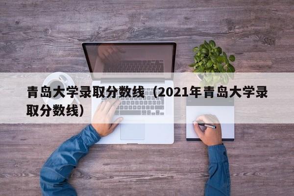 青岛大学录取分数线（2021年青岛大学录取分数线）