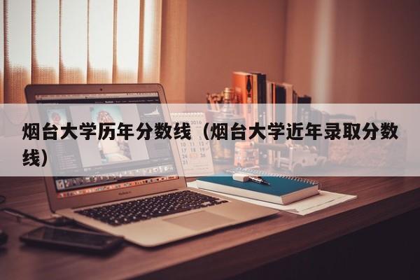 烟台大学历年分数线（烟台大学近年录取分数线）