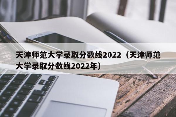 天津师范大学录取分数线2022（天津师范大学录取分数线2022年）