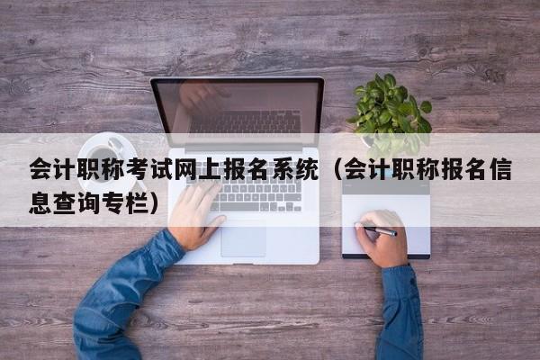 会计职称考试网上报名系统（会计职称报名信息查询专栏）