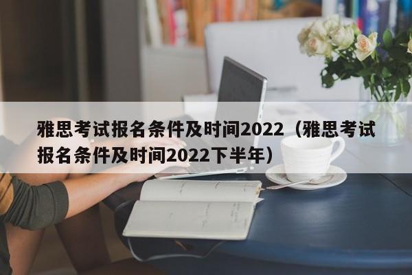 雅思考试报名条件及时间2022（雅思考试报名条件及时间2022下半年）