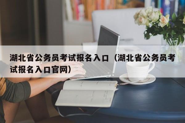 湖北省公务员考试报名入口（湖北省公务员考试报名入口官网）