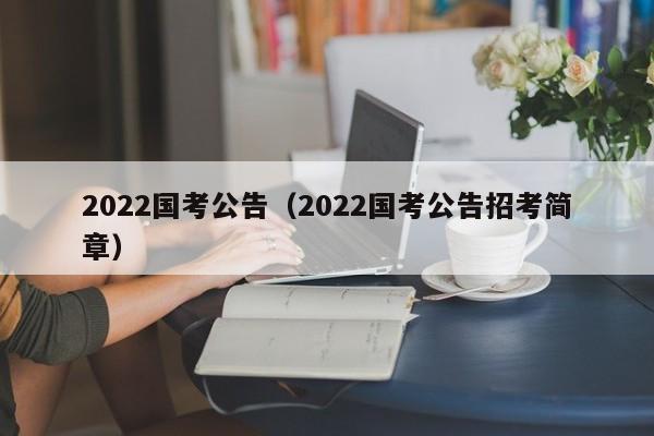 2022国考公告（2022国考公告招考简章）