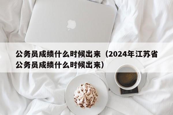 公务员成绩什么时候出来（2024年江苏省公务员成绩什么时候出来）