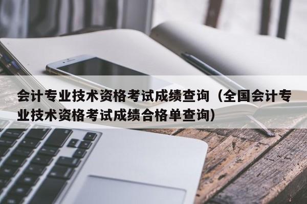 会计专业技术资格考试成绩查询（全国会计专业技术资格考试成绩合格单查询）