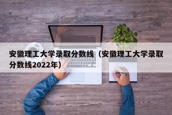 安徽理工大学录取分数线（安徽理工大学录取分数线2022年）