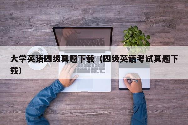 大学英语四级真题下载（四级英语考试真题下载）