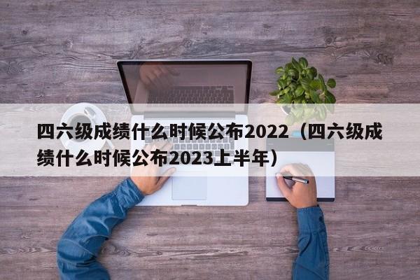 四六级成绩什么时候公布2022（四六级成绩什么时候公布2023上半年）