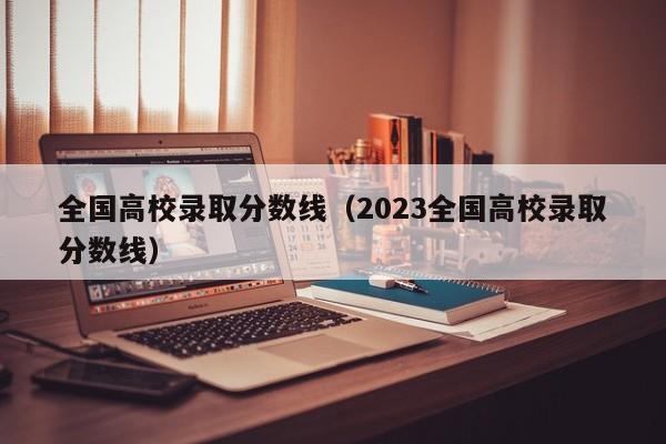 全国高校录取分数线（2023全国高校录取分数线）