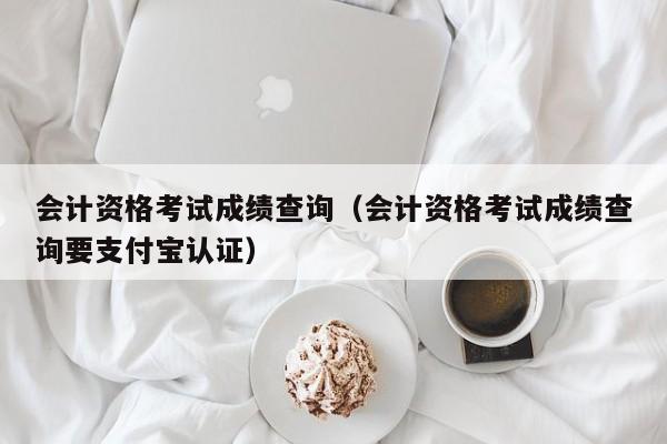 会计资格考试成绩查询（会计资格考试成绩查询要支付宝认证）