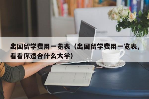 出国留学费用一览表（出国留学费用一览表,看看你适合什么大学）